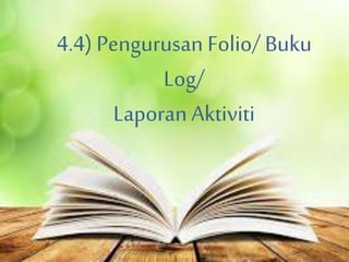 4.4) Pengurusan Folio/ Buku
Log/
Laporan Aktiviti
 