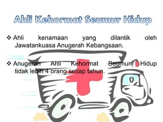 ? Ahli kenamaan yang dilantik oleh
Jawatankuasa Anugerah Kebangsaan.
? Anugerah Ahli Kehormat Seumur Hidup
tidak lebih 4 orang setiap tahun.
 