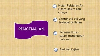 PENGENALAN
Hutan Pelajaran Air
Hitam Dalam dan
cirinya
Contoh ciri-ciri yang
terdapat di Hutan
Peranan Hutan
dalam menentukan
pola suhu
Rasional Kajian
 