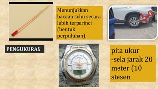PENGUKURAN
Menunjukkan
bacaan suhu secara
lebih terperinci
(bentuk
perpuluhan).
pita ukur
-sela jarak 20
meter (10
stesen
 
