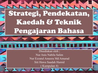 Disediakan oleh ;
Nur Anis Nabila Salim
Nur Ezzatul Ameera Md Amurad
Siti Hawa Saadah Hamid
( Kumpulan 4)
Strategi, Pendekatan,
Kaedah & Teknik
Pengajaran Bahasa
 