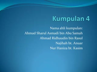 Nama ahli kumpulan:
Ahmad Sharul Asmadi bin Abu Samah
        Ahmad Ridhaudin bin Rasul
                 Najihah bt. Anuar
              Nur Haniza bt. Kasim
 