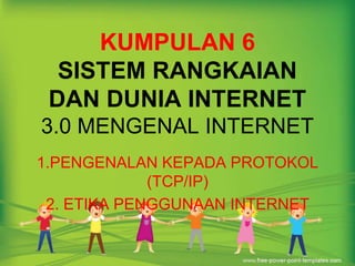 KUMPULAN 6 
SISTEM RANGKAIAN 
DAN DUNIA INTERNET 
3.0 MENGENAL INTERNET 
1.PENGENALAN KEPADA PROTOKOL 
(TCP/IP) 
2. ETIKA PENGGUNAAN INTERNET 
 