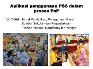 Aplikasi penggunaan PSS dalam
proses PnP
Sumber: Jurnal Pendidikan, Penggunaan Pusat
Sumber Sekolah dan Perpustakaan
Robiah Yaakob, Noraffandy bin Yahaya
 