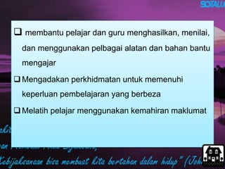  membantu pelajar dan guru menghasilkan, menilai,
dan menggunakan pelbagai alatan dan bahan bantu
mengajar
Mengadakan perkhidmatan untuk memenuhi
keperluan pembelajaran yang berbeza
Melatih pelajar menggunakan kemahiran maklumat
 
