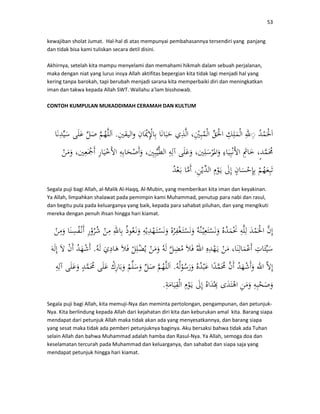 53
kewajiban sholat Jumat. Hal-hal di atas mempunyai pembahasannya tersendiri yang panjang
dan tidak bisa kami tuliskan secara detil disini.
Akhirnya, setelah kita mampu menyelami dan memahami hikmah dalam sebuah perjalanan,
maka dengan niat yang lurus insya Allah aktifitas bepergian kita tidak lagi menjadi hal yang
kering tanpa barokah, tapi berubah menjadi sarana kita memperbaiki diri dan meningkatkan
iman dan takwa kepada Allah SWT. Wallahu a’lam bisshowab.
CONTOH KUMPULAN MUKADDIMAH CERAMAH DAN KULTUM
◌.
.
Segala puji bagi Allah, al-Malik Al-Haqq, Al-Mubin, yang memberikan kita iman dan keyakinan.
Ya Allah, limpahkan shalawat pada pemimpin kami Muhammad, penutup para nabi dan rasul,
dan begitu pula pada keluarganya yang baik, kepada para sahabat piluhan, dan yang mengikuti
mereka dengan penuh ihsan hingga hari kiamat.
.
.
.
Segala puji bagi Allah, kita memuji-Nya dan meminta pertolongan, pengampunan, dan petunjuk-
Nya. Kita berlindung kepada Allah dari kejahatan diri kita dan keburukan amal kita. Barang siapa
mendapat dari petunjuk Allah maka tidak akan ada yang menyesatkannya, dan barang siapa
yang sesat maka tidak ada pemberi petunjuknya baginya. Aku bersaksi bahwa tidak ada Tuhan
selain Allah dan bahwa Muhammad adalah hamba dan Rasul-Nya. Ya Allah, semoga doa dan
keselamatan tercurah pada Muhammad dan keluarganya, dan sahabat dan siapa saja yang
mendapat petunjuk hingga hari kiamat.
 