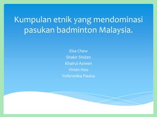 Kumpulan etnik yang mendominasi
pasukan badminton Malaysia.
Elsa Chew
Shakir Shidan
Khairul Azreen
Vivian Hoo
Yoferonika Paulus

 