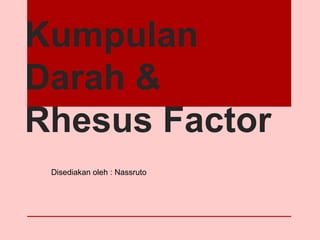 Kumpulan
Darah &
Rhesus Factor
Disediakan oleh : Nassruto
 