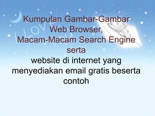 Kumpulan Gambar-Gambar
        Web Browser,
 Macam-Macam Search Engine
             serta
    website di internet yang
menyediakan email gratis beserta
            contoh
 