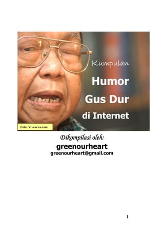 Kumpulan

                                    Humor
                                 Gus Dur
                                di Internet
Foto: Vivanews.com


                        Dikompilasi oleh:
                       greenourheart
                     greenourheart@gmail.com




                                               1
 