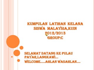 KUMPULAN LATIHAN KELANA
   SISWA MALAYSIA,KUIN
        2012/2013
         GROUP:C


Selamat datang ke pulau
payar,langkawi…
Welcome…..ahlan wasahlan….
 