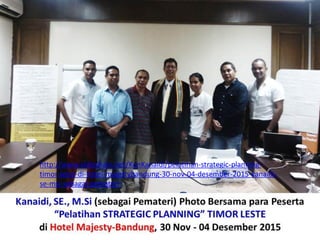 http://www.slideshare.net/KenKanaidi/pelatihan-strategic-planning-
timor-leste-di-hotel-majestybandung-30-nov-04-desember-2015-kanaidi-
se-msi-sebagai-pemateri
 
