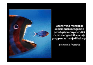 Orang yang mendapat
kemampuan mengambil
penuh pikirannya sendiri
dapat mengambil apa saja
yang pantas menjadi haknya.
Benyamin Franklin
 