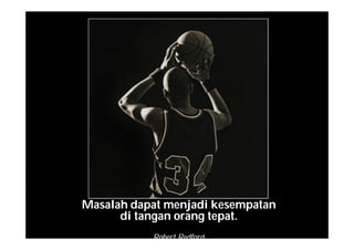 Masalah dapat menjadi kesempatan
di tangan orang tepat.
Robert Redford
 
