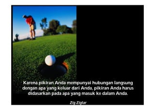 Karena pikiran Anda mempunyai hubungan langsung
dengan apa yang keluar dari Anda, pikiran Anda harus
didasarkan pada apa yang masuk ke dalam Anda.
Zig Ziglar
 