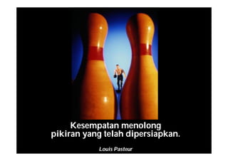 Kesempatan menolong
pikiran yang telah dipersiapkan.
Louis Pasteur
 