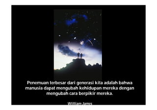 Penemuan terbesar dari generasi kita adalah bahwa
manusia dapat mengubah kehidupan mereka dengan
mengubah cara berpikir mereka.
William James
 