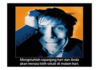 Mengeluhlah sepanjang hari dan Anda
akan merasa letih sekali di malam hari.
 