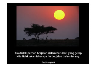 Jika tidak pernah berjalan dalam hari-hari yang gelap
kita tidak akan tahu apa itu berjalan dalam terang.
Earl Campbell
 
