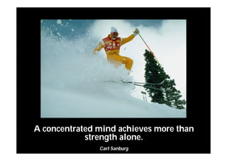 A concentrated mind achieves more than
strength alone.
Carl Sanburg
 
