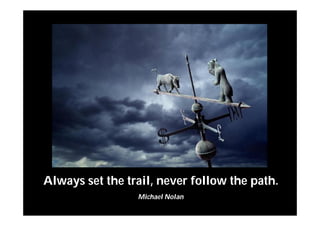 Always set the trail, never follow the path.
Michael Nolan
 