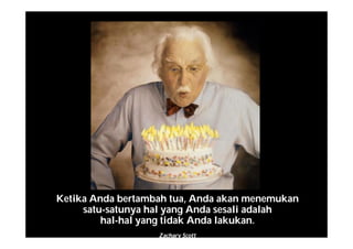 Ketika Anda bertambah tua, Anda akan menemukan
satu-satunya hal yang Anda sesali adalah
hal-hal yang tidak Anda lakukan.
Zachary Scott
 