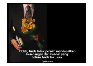 Tidak, Anda tidak pernah mendapatkan
kesenangan dari hal-hal yang
belum Anda lakukan.
Ogden Nash
 