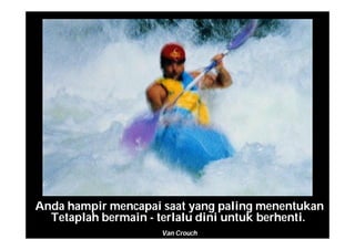 Anda hampir mencapai saat yang paling menentukan
Tetaplah bermain - terlalu dini untuk berhenti.
Van Crouch
 