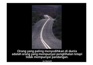 Orang yang paling menyedihkan di dunia
adalah orang yang mempunyai penglihatan tetapi
tidak mempunyai pandangan.
Joe Namath
 