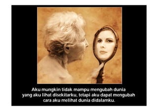 Aku mungkin tidak mampu mengubah dunia
yang aku lihat disekitarku, tetapi aku dapat mengubah
cara aku melihat dunia didalamku.
 