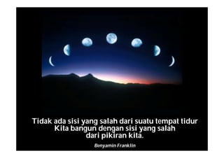 Tidak ada sisi yang salah dari suatu tempat tidur
Kita bangun dengan sisi yang salah
dari pikiran kita.
Benyamin Franklin
 