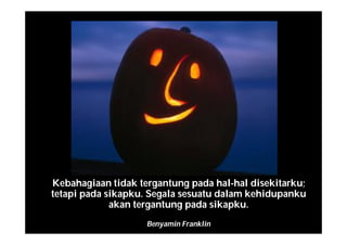 Kebahagiaan tidak tergantung pada hal-hal disekitarku;
tetapi pada sikapku. Segala sesuatu dalam kehidupanku
akan tergantung pada sikapku.
Benyamin Franklin
 
