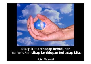 Sikap kita terhadap kehidupan
menentukan sikap kehidupan terhadap kita.
John Maxwell
 