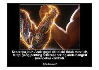Seberapa jauh Anda gagal (ditolak) tidak masalah,
tetapi yang penting seberapa sering anda bangkit
(mencoba) kembali.
John Maxwell
 