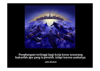 Penghargaan tertinggi bagi kerja keras seseorang
bukanlah apa yang ia peroleh, tetapi karena usahanya.
John Ruskin
 