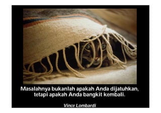 Masalahnya bukanlah apakah Anda dijatuhkan,
tetapi apakah Anda bangkit kembali.
Vince Lombardi
 