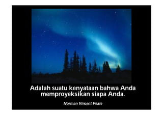 Adalah suatu kenyataan bahwa Anda
memproyeksikan siapa Anda.
Norman Vincent Peale
 