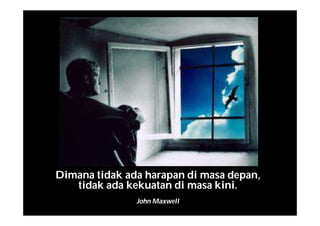Dimana tidak ada harapan di masa depan,
tidak ada kekuatan di masa kini.
John Maxwell
 