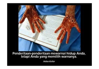 Penderitaan-penderitaan mewarnai hidup Anda,
tetapi Anda yang memilih warnanya.
Helen Keller
 