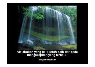 Melakukan yang baik lebih baik daripada
mengucapkan yang terbaik.
Benyamin Franklin
 