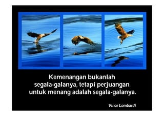 Kemenangan bukanlah
segala-galanya, tetapi perjuangan
untuk menang adalah segala-galanya.
Vince Lombardi
 