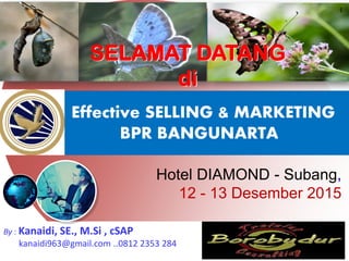 Effective SELLING & MARKETING
BPR BANGUNARTA
Hotel DIAMOND - Subang,
12 - 13 Desember 2015
1
By : Kanaidi, SE., M.Si , cSAP
kanaidi963@gmail.com ..0812 2353 284
SELAMAT DATANG
di
 