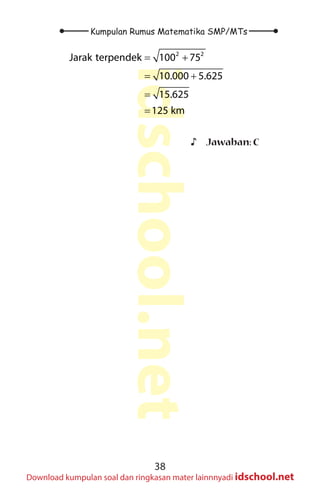 38
Kumpulan Rumus Matematika SMP/MTs
idschool.net
Download kumpulan soal dan ringkasan mater lainnnyadi idschool.net
2 2
Jarak terpendek 100 75
10.000 5.625
15.625
125 km
= +
= +
=
=
♪
♪ Jawaban: C
 