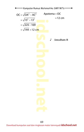 69
Kumpulan Rumus Matematika SMP/MTs
idschool.net
Download kumpulan soal dan ringkasan mater lainnnyadi idschool.net
2 2
2 2
OC OA AC
15 13
225 169
144 12 cm
= −
= −
= −
= =
Apotema OC
12 cm
=
=
♪
♪ Jawaban: B
 