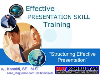 Effective  PRESENTATION SKILL     Training “ Structuring Effective Presentation” By  :   Kanaidi, SE., M.Si   kana_ati@yahoo.com ..08122353284 