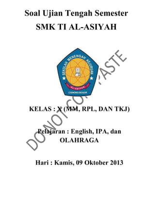 Soal Ujian Tengah Semester
SMK TI AL-ASIYAH
KELAS : X (MM, RPL, DAN TKJ)
Pelajaran : English, IPA, dan
OLAHRAGA
Hari : Kamis, 09 Oktober 2013
 