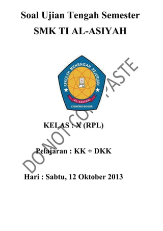 Soal Ujian Tengah Semester
SMK TI AL-ASIYAH
KELAS : X (RPL)
Pelajaran : KK + DKK
Hari : Sabtu, 12 Oktober 2013
 