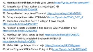 71. Membuat file Pdf dari Android yang Lemot https://youtu.be/4yFcdrxwDMY
72. Materi sadar 97 (sarasehan dalam jaringan) IGI
https://youtu.be/0a467G0whfE
73. Gempa Banten berpotensi Tsunami https://youtu.be/aI2Xhe3O3PU
74. Cakap menjadi Instruktur VCI Batch 5 https://youtu.be/0S6Q_5-VC_8
75. Sambutan sesi offline Batch 5 wilayah 1 Jawa tengah
https://youtu.be/nnv84NymJhY
76. Panduan peserta VCI Batch 5 tips dan trik Lulus VCI dalam 1 hari
https://youtu.be/cqGMcyj5HvE
77. membuat QR lokasi tanpa aplikasi https://youtu.be/Gpk6IOwLKfQ
78. 7 FOTO YANG tidak boleh di bagikan DI INTERNET
https://youtu.be/vgGzuQIi0RI
79. Males bikin ppt Mapel Unduh saja https://youtu.be/UPK5H8gsywg
80. Vicon Program SMK 4 Tahun 13 Agust 19 https://youtu.be/okcRlBYHgME
 