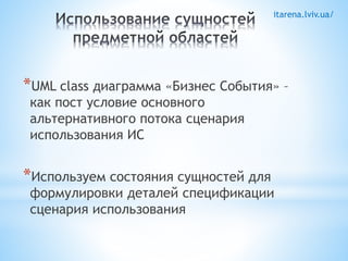itarena.lviv.ua/ 
*UML class диаграмма «Бизнес События» – 
как пост условие основного 
альтернативного потока сценария 
использования ИС 
*Используем состояния сущностей для 
формулировки деталей спецификации 
сценария использования 
 