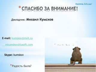 itarena.lviv.ua/ 
* 
Докладчик: Михаил Кумсков 
E-mail: kumskov@mail.ru 
mkumskov@luxoft.com 
Skype: kumskov 
*Радость была? 
